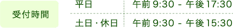 受付時間 平日 午前9:30 - 午後17:30 土日・休日 午前9:30 - 午後15:30