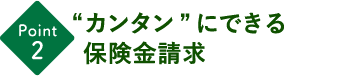  “カンタン”にできる保険金請求